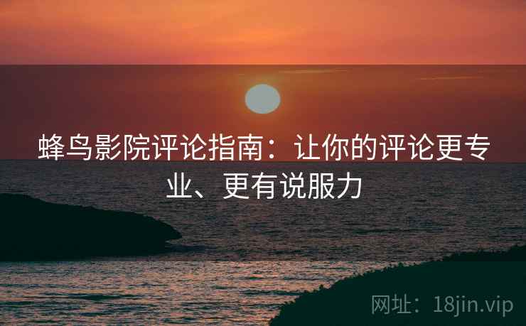 蜂鸟影院评论指南：让你的评论更专业、更有说服力