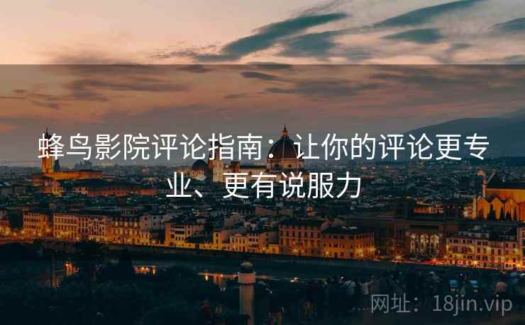 蜂鸟影院评论指南：让你的评论更专业、更有说服力