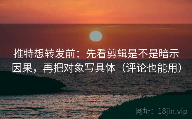 推特想转发前：先看剪辑是不是暗示因果，再把对象写具体（评论也能用）