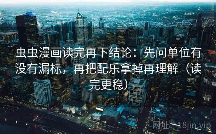 虫虫漫画读完再下结论：先问单位有没有漏标，再把配乐拿掉再理解（读完更稳）