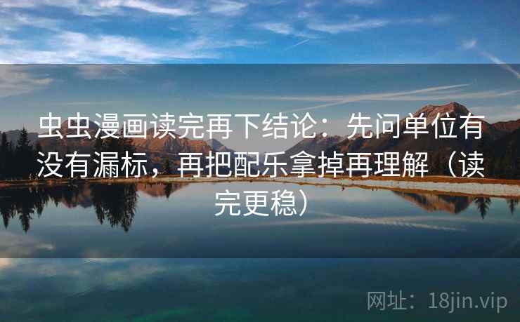 虫虫漫画读完再下结论：先问单位有没有漏标，再把配乐拿掉再理解（读完更稳）