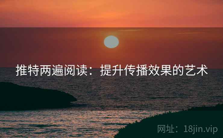 推特两遍阅读:提升传播效果的艺术 推特两遍阅读:提升传播效果的艺术