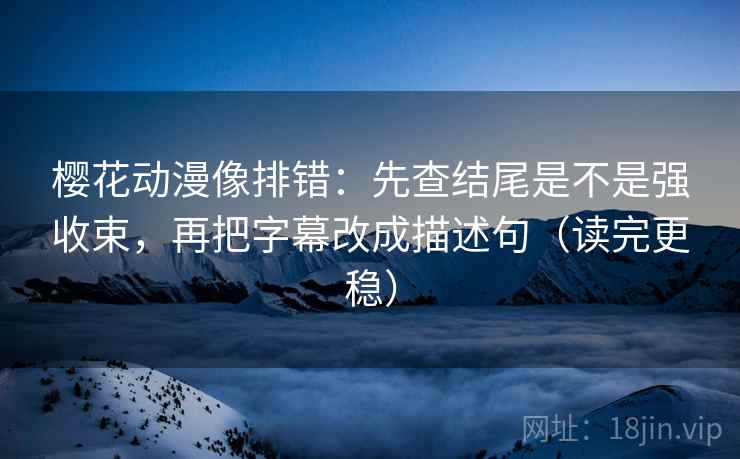 樱花动漫像排错：先查结尾是不是强收束，再把字幕改成描述句（读完更稳）