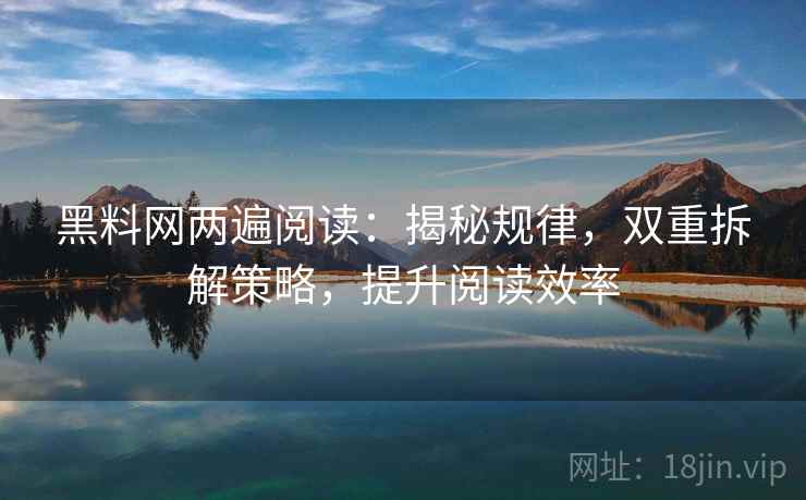 黑料网两遍阅读:揭秘规律,双重拆解策略,提升阅读效率 黑料网两遍阅读:揭秘规律,双重拆解策略,提升阅读效率