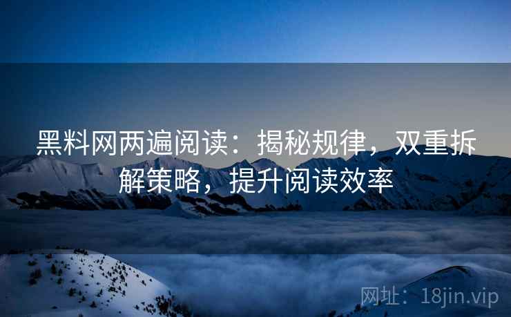 黑料网两遍阅读:揭秘规律,双重拆解策略,提升阅读效率 黑料网两遍阅读:揭秘规律,双重拆解策略,提升阅读效率