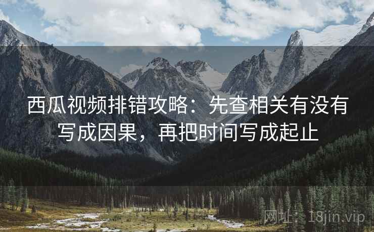 西瓜视频排错攻略:先查相关有没有写成因果,再把时间写成起止 西瓜视频排错攻略:先查相关有没有写成因果,再把时间写成起止