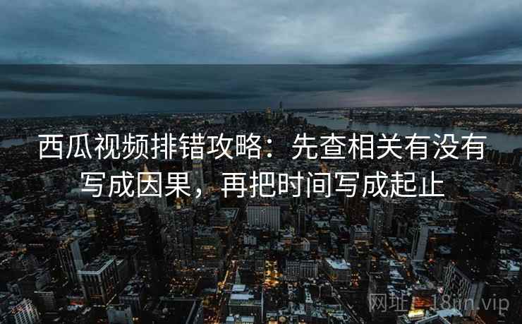 西瓜视频排错攻略:先查相关有没有写成因果,再把时间写成起止 西瓜视频排错攻略:先查相关有没有写成因果,再把时间写成起止