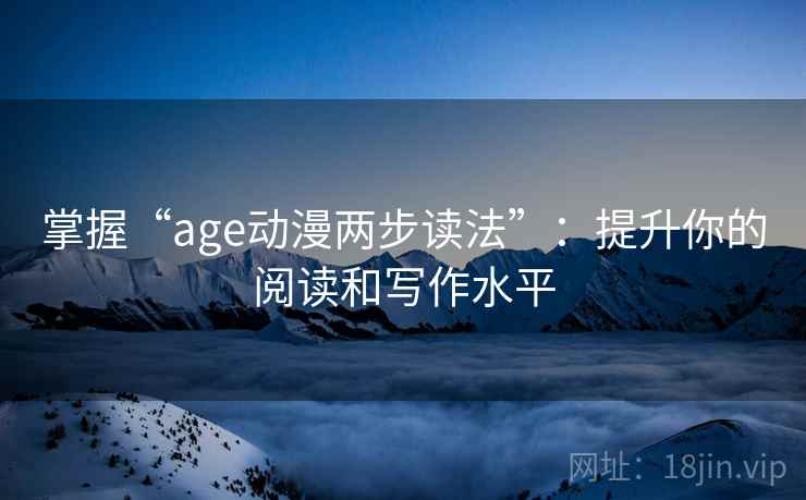 掌握“age动漫两步读法”:提升你的阅读和写作水平 掌握“age动漫两步读法”:提升你的阅读和写作水平