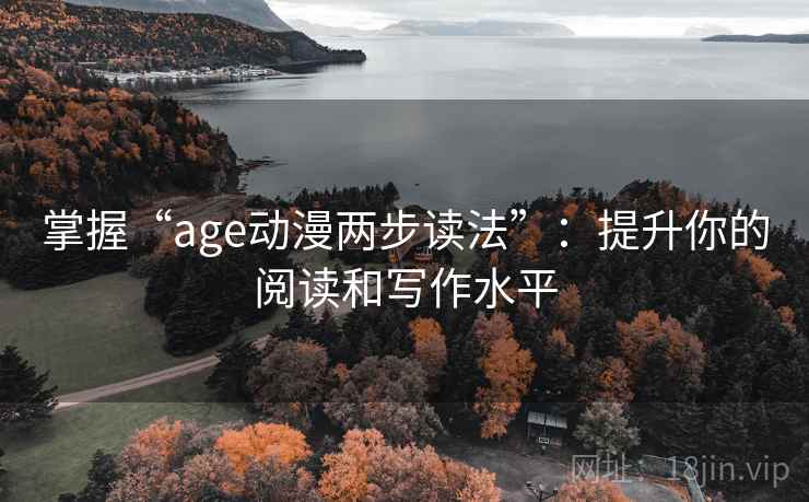 掌握“age动漫两步读法”:提升你的阅读和写作水平 掌握“age动漫两步读法”:提升你的阅读和写作水平