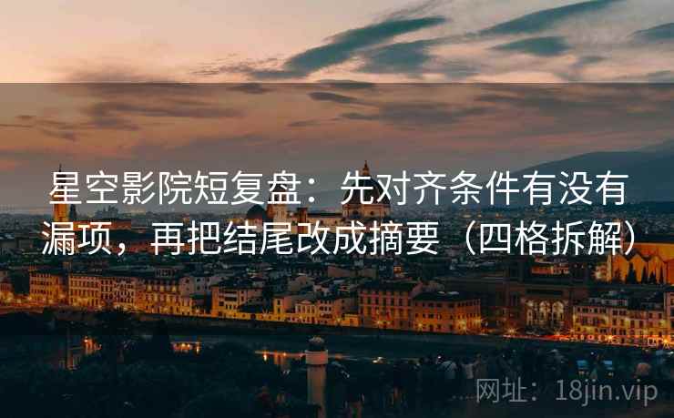 星空影院短复盘：先对齐条件有没有漏项，再把结尾改成摘要（四格拆解）