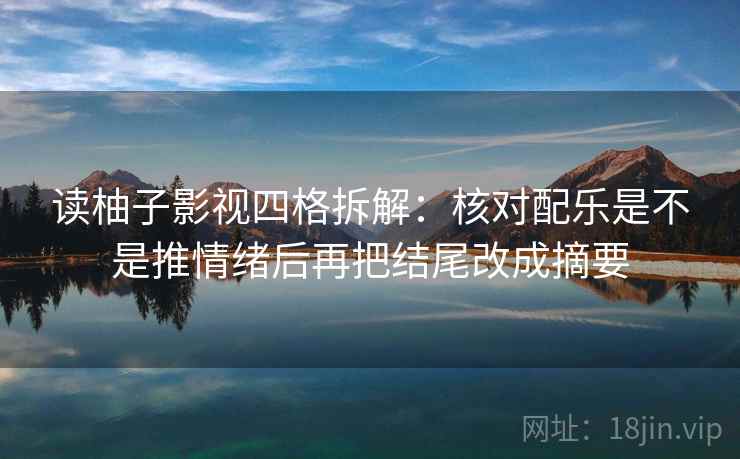 读柚子影视四格拆解：核对配乐是不是推情绪后再把结尾改成摘要