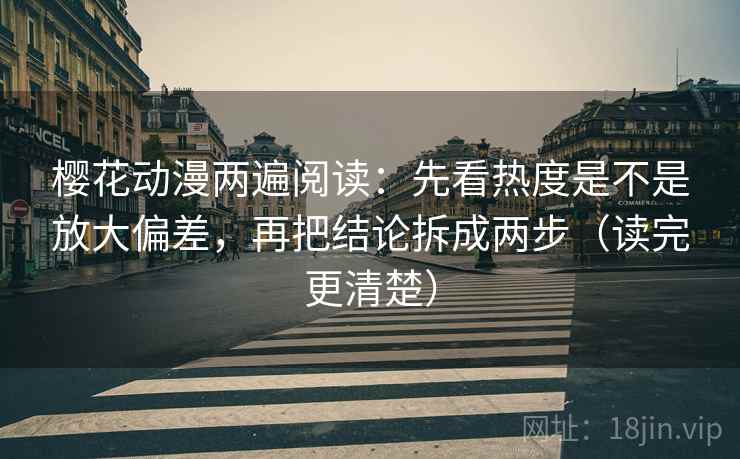 樱花动漫两遍阅读：先看热度是不是放大偏差，再把结论拆成两步（读完更清楚）