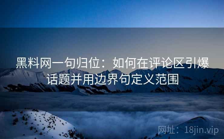 黑料网一句归位:如何在评论区引爆话题并用边界句定义范围 黑料网一句归位:如何在评论区引爆话题并用边界句定义范围