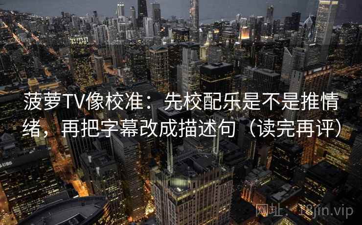 菠萝TV像校准:先校配乐是不是推情绪,再把字幕改成描述句(读完再评) 菠萝TV像校准:先校配乐是不是推情绪,再把字幕改成描述句(读完再评)