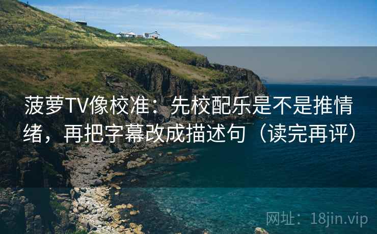 菠萝TV像校准:先校配乐是不是推情绪,再把字幕改成描述句(读完再评) 菠萝TV像校准:先校配乐是不是推情绪,再把字幕改成描述句(读完再评)