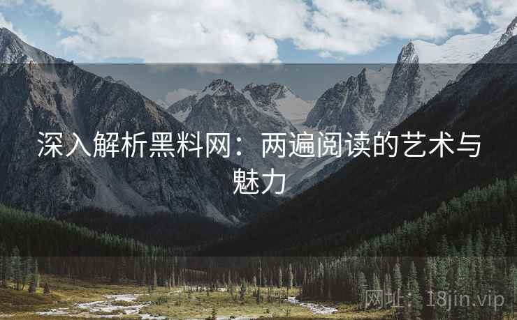 深入解析黑料网:两遍阅读的艺术与魅力 深入解析黑料网:两遍阅读的艺术与魅力