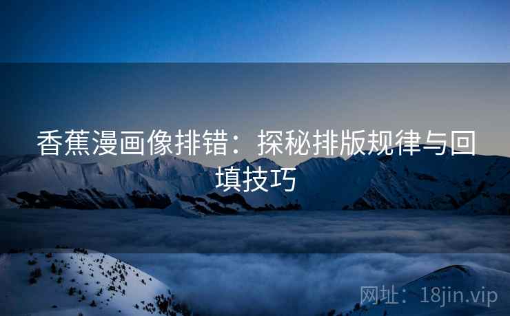 香蕉漫画像排错：探秘排版规律与回填技巧