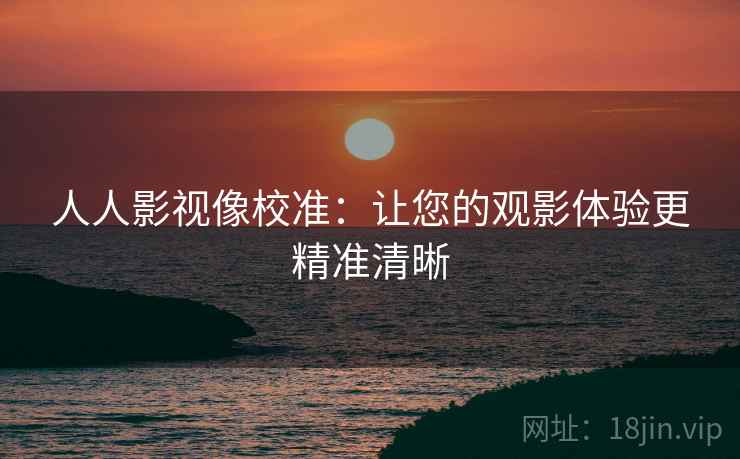 人人影视像校准：让您的观影体验更精准清晰