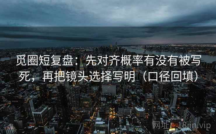 觅圈短复盘:先对齐概率有没有被写死,再把镜头选择写明(口径回填) 觅圈短复盘:先对齐概率有没有被写死,再把镜头选择写明(口径回填)