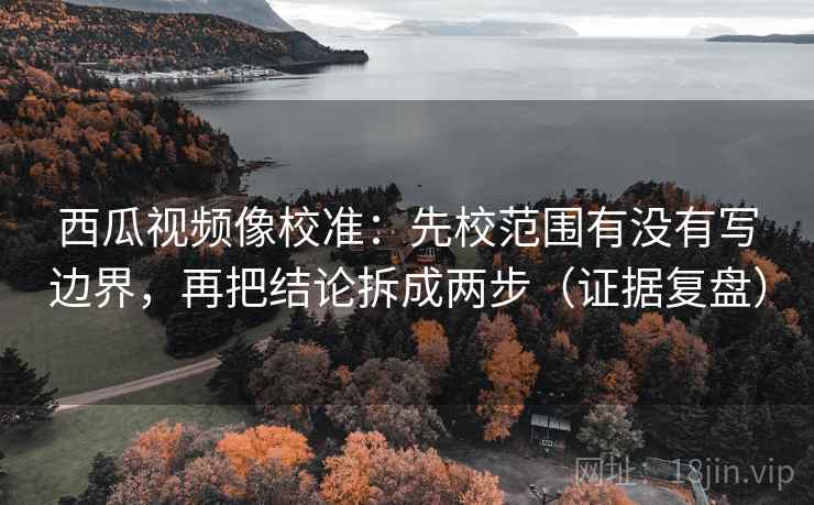 西瓜视频像校准:先校范围有没有写边界,再把结论拆成两步(证据复盘) 西瓜视频像校准:先校范围有没有写边界,再把结论拆成两步(证据复盘)
