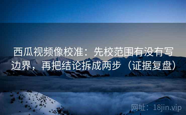 西瓜视频像校准:先校范围有没有写边界,再把结论拆成两步(证据复盘) 西瓜视频像校准:先校范围有没有写边界,再把结论拆成两步(证据复盘)
