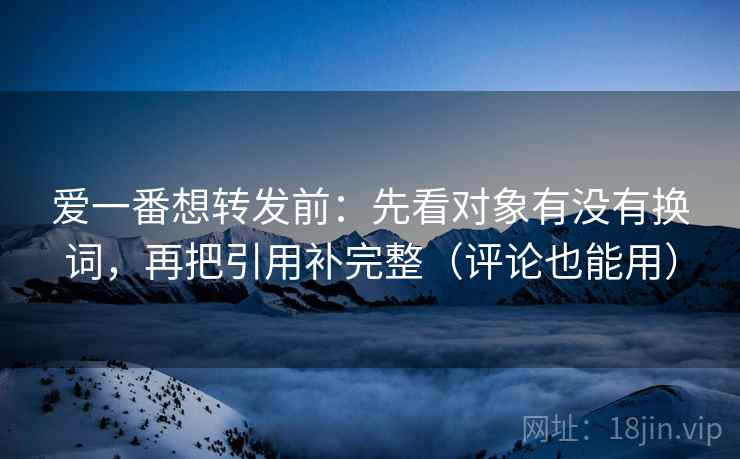 爱一番想转发前：先看对象有没有换词，再把引用补完整（评论也能用）