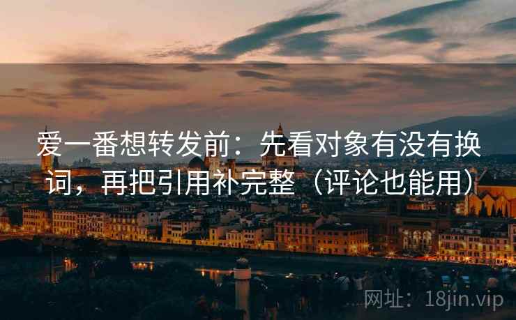 爱一番想转发前：先看对象有没有换词，再把引用补完整（评论也能用）