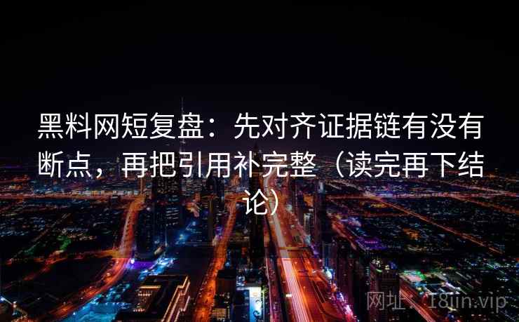 黑料网短复盘:先对齐证据链有没有断点,再把引用补完整(读完再下结论) 黑料网短复盘:先对齐证据链有没有断点,再把引用补完整(读完再下结论)