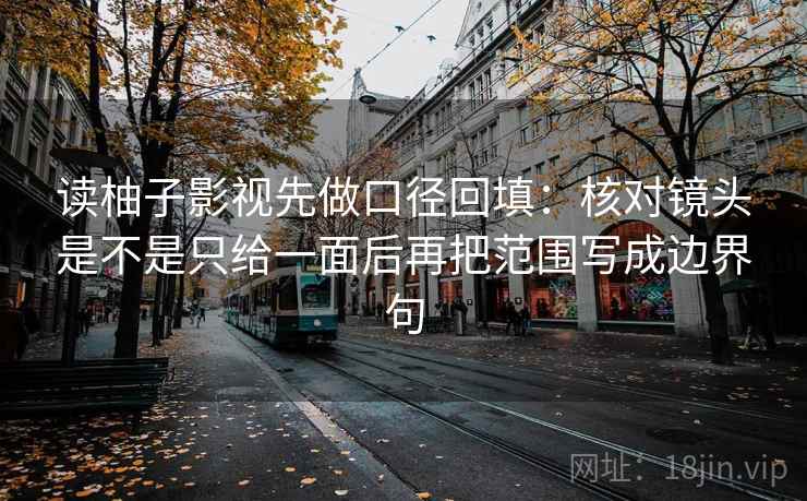读柚子影视先做口径回填:核对镜头是不是只给一面后再把范围写成边界句 读柚子影视先做口径回填:核对镜头是不是只给一面后再把范围写成边界句