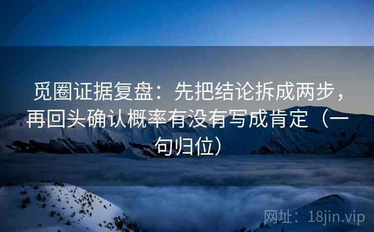 觅圈证据复盘:先把结论拆成两步,再回头确认概率有没有写成肯定(一句归位) 觅圈证据复盘:先把结论拆成两步,再回头确认概率有没有写成肯定(一句归位)