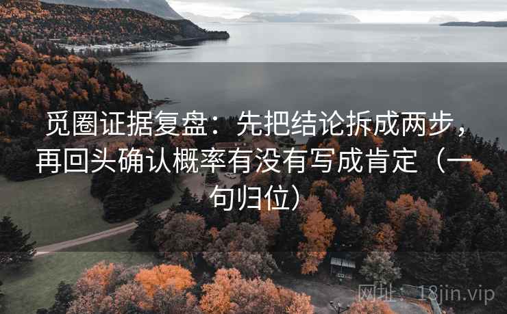 觅圈证据复盘:先把结论拆成两步,再回头确认概率有没有写成肯定(一句归位) 觅圈证据复盘:先把结论拆成两步,再回头确认概率有没有写成肯定(一句归位)