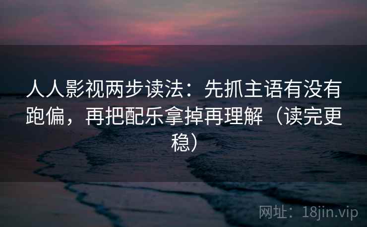 人人影视两步读法：先抓主语有没有跑偏，再把配乐拿掉再理解（读完更稳）