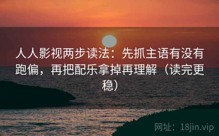 人人影视两步读法：先抓主语有没有跑偏，再把配乐拿掉再理解（读完更稳）