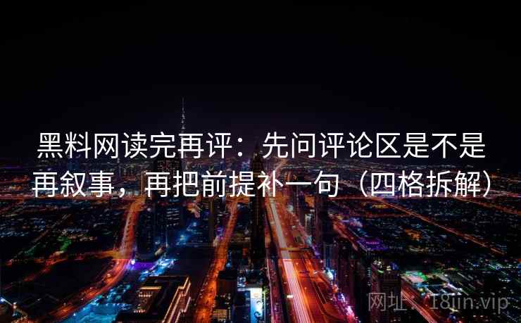 黑料网读完再评：先问评论区是不是再叙事，再把前提补一句（四格拆解）