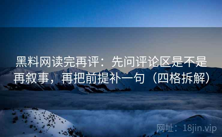 黑料网读完再评：先问评论区是不是再叙事，再把前提补一句（四格拆解）