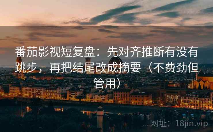 番茄影视短复盘：先对齐推断有没有跳步，再把结尾改成摘要（不费劲但管用）