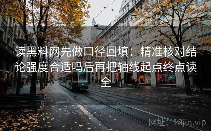 读黑料网先做口径回填:精准核对结论强度合适吗后再把轴线起点终点读全 读黑料网先做口径回填:精准核对结论强度合适吗后再把轴线起点终点读全