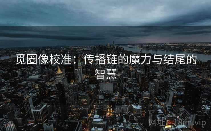 觅圈像校准：传播链的魔力与结尾的智慧