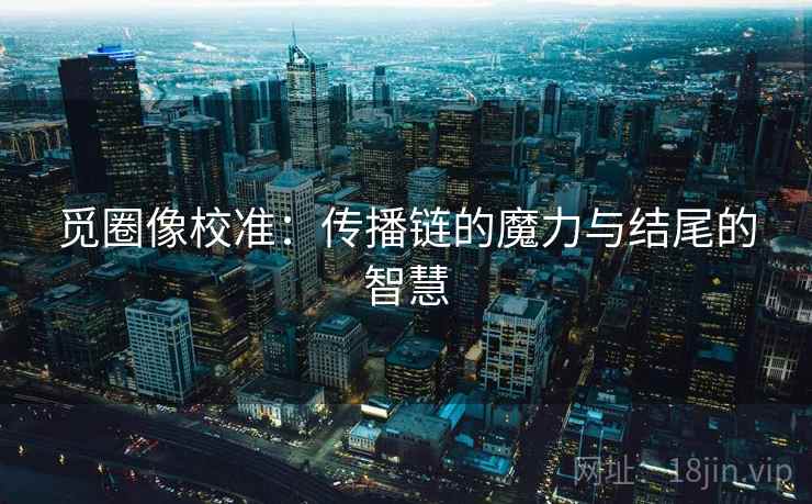 觅圈像校准：传播链的魔力与结尾的智慧