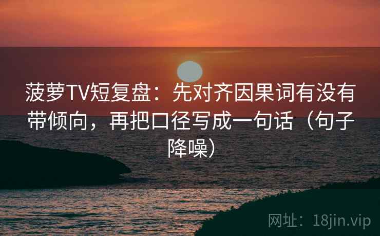 菠萝TV短复盘:先对齐因果词有没有带倾向,再把口径写成一句话(句子降噪) 菠萝TV短复盘:先对齐因果词有没有带倾向,再把口径写成一句话(句子降噪)