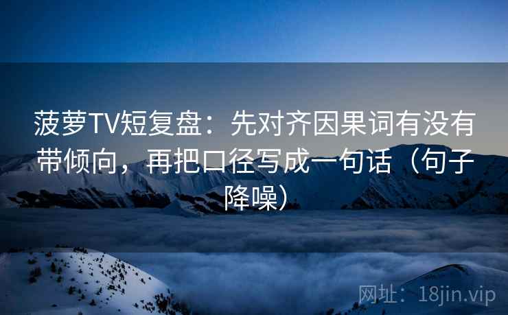 菠萝TV短复盘:先对齐因果词有没有带倾向,再把口径写成一句话(句子降噪) 菠萝TV短复盘:先对齐因果词有没有带倾向,再把口径写成一句话(句子降噪)