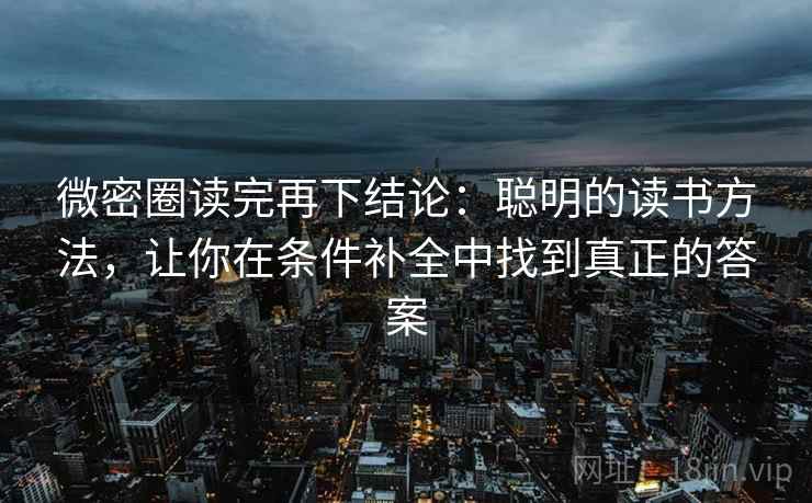 微密圈读完再下结论：聪明的读书方法，让你在条件补全中找到真正的答案