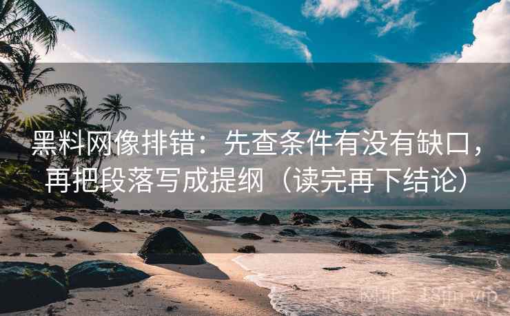 黑料网像排错:先查条件有没有缺口,再把段落写成提纲(读完再下结论) 黑料网像排错:先查条件有没有缺口,再把段落写成提纲(读完再下结论)