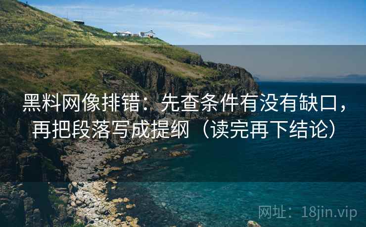 黑料网像排错:先查条件有没有缺口,再把段落写成提纲(读完再下结论) 黑料网像排错:先查条件有没有缺口,再把段落写成提纲(读完再下结论)