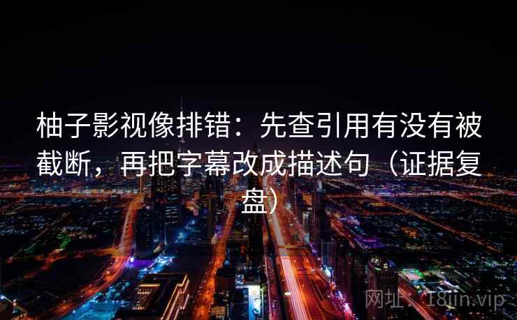 柚子影视像排错：先查引用有没有被截断，再把字幕改成描述句（证据复盘）
