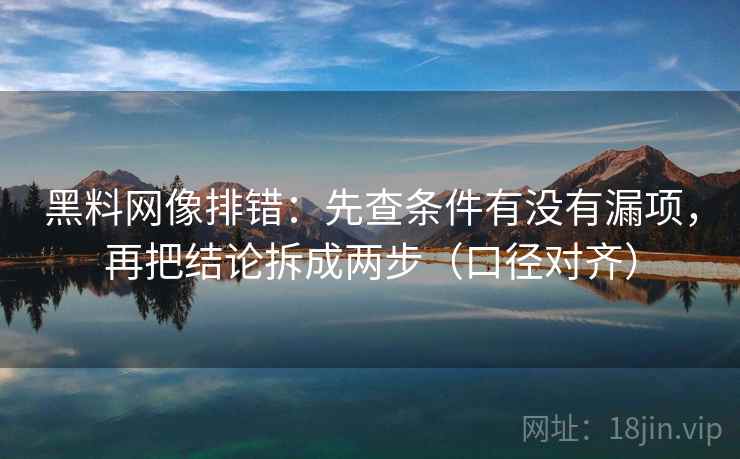 黑料网像排错：先查条件有没有漏项，再把结论拆成两步（口径对齐）