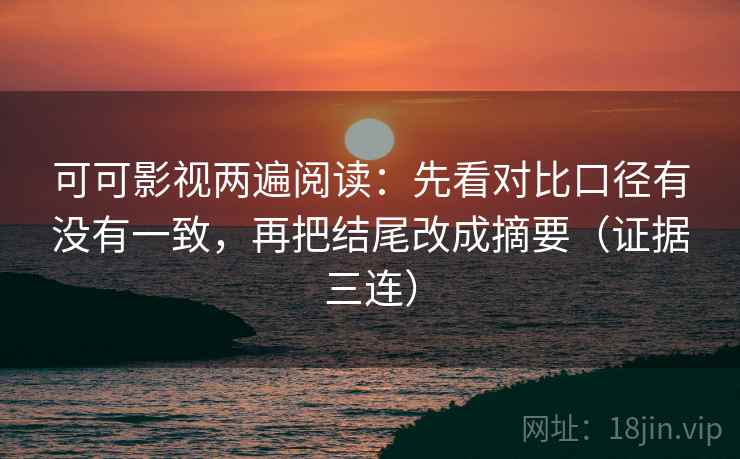 可可影视两遍阅读:先看对比口径有没有一致,再把结尾改成摘要(证据三连) 可可影视两遍阅读:先看对比口径有没有一致,再把结尾改成摘要(证据三连)