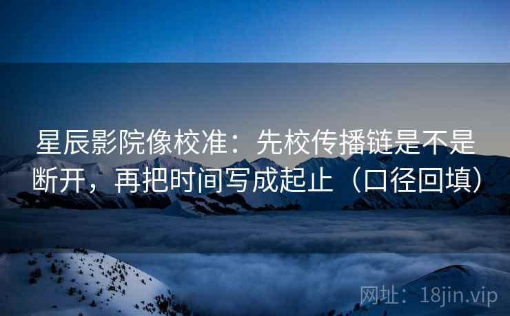 星辰影院像校准：先校传播链是不是断开，再把时间写成起止（口径回填）