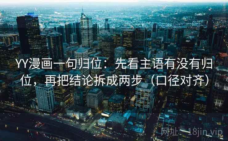 YY漫画一句归位：先看主语有没有归位，再把结论拆成两步（口径对齐）