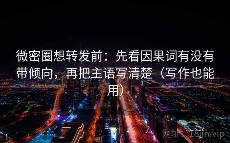 微密圈想转发前:先看因果词有没有带倾向,再把主语写清楚(写作也能用) 微密圈想转发前:先看因果词有没有带倾向,再把主语写清楚(写作也能用)